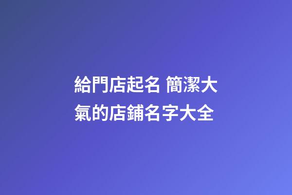 給門店起名 簡潔大氣的店鋪名字大全-第1張-店鋪起名-玄機派